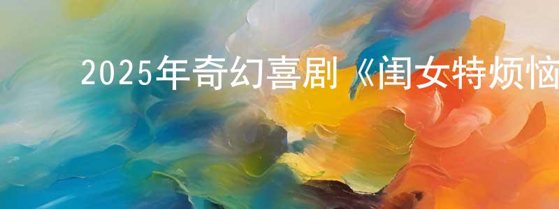 边诗瑶的动漫综艺大全,2025年奇幻喜剧《闺女特烦恼》HD国语中字迅雷下载_电影天堂